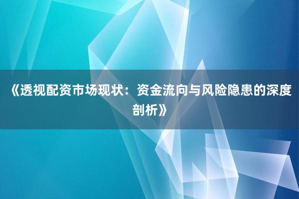 《透视配资市场现状:资金流向与风险隐患的深度剖析》