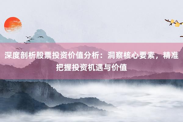 深度剖析股票投资价值分析：洞察核心要素，精准把握投资机遇与价值