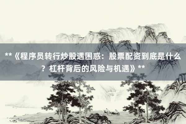 **《程序员转行炒股遇困惑：股票配资到底是什么？杠杆背后的风险与机遇》**