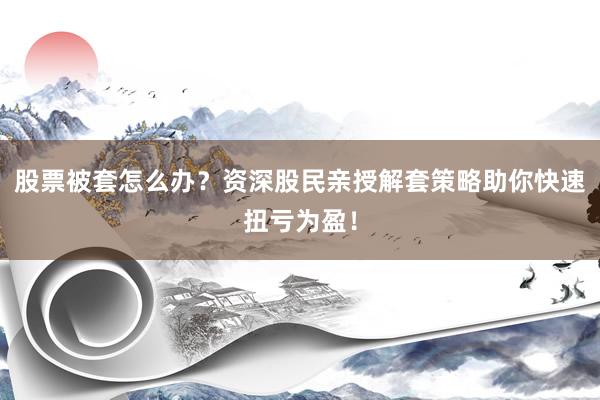 股票被套怎么办？资深股民亲授解套策略助你快速扭亏为盈！