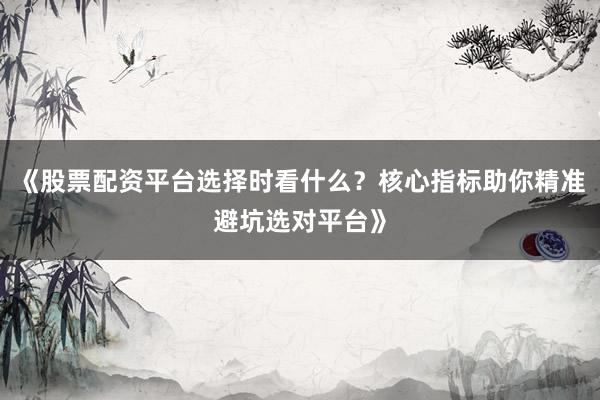 《股票配资平台选择时看什么?核心指标助你精准避坑选对平台》