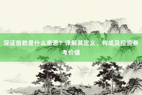深证指数是什么意思?详解其定义、构成及投资参考价值