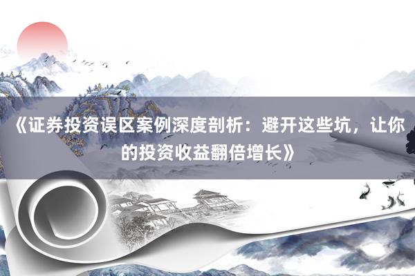 《证券投资误区案例深度剖析：避开这些坑，让你的投资收益翻倍增长》