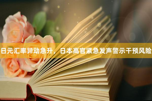 日元汇率异动急升，日本高官紧急发声警示干预风险
