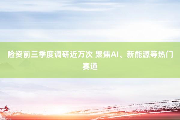 险资前三季度调研近万次 聚焦AI、新能源等热门赛道