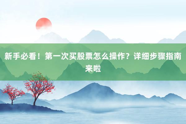 新手必看！第一次买股票怎么操作？详细步骤指南来啦