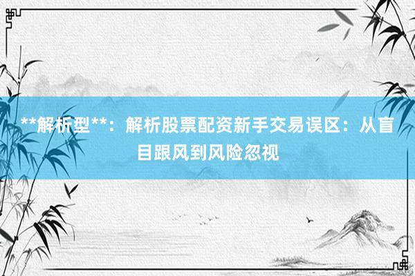 **解析型**：解析股票配资新手交易误区：从盲目跟风到风险忽视