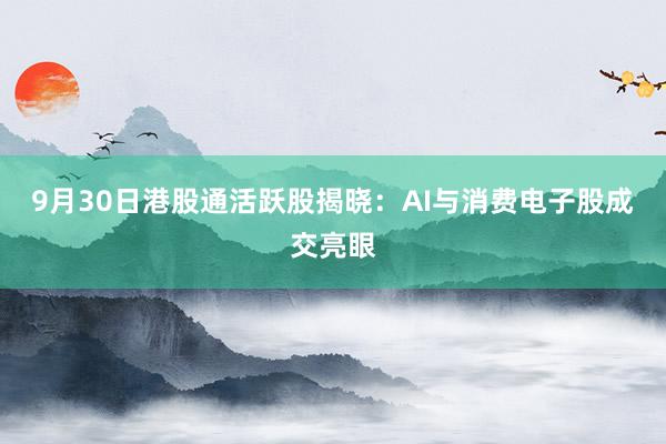 9月30日港股通活跃股揭晓：AI与消费电子股成交亮眼