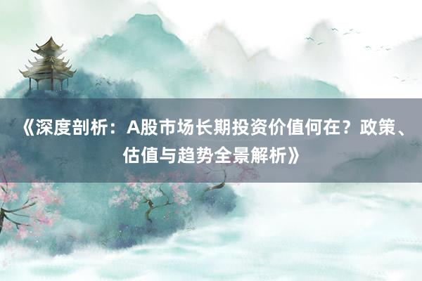 《深度剖析：A股市场长期投资价值何在？政策、估值与趋势全景解析》