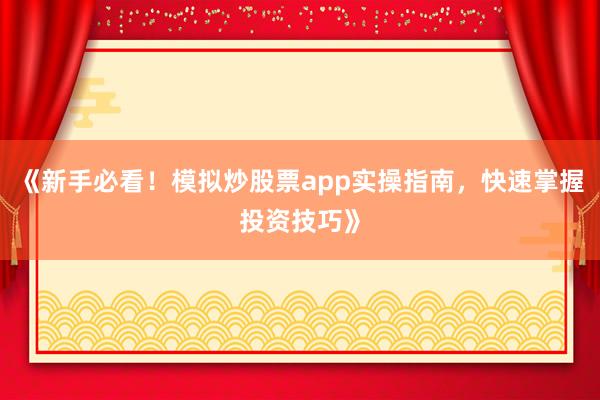 《新手必看！模拟炒股票app实操指南，快速掌握投资技巧》