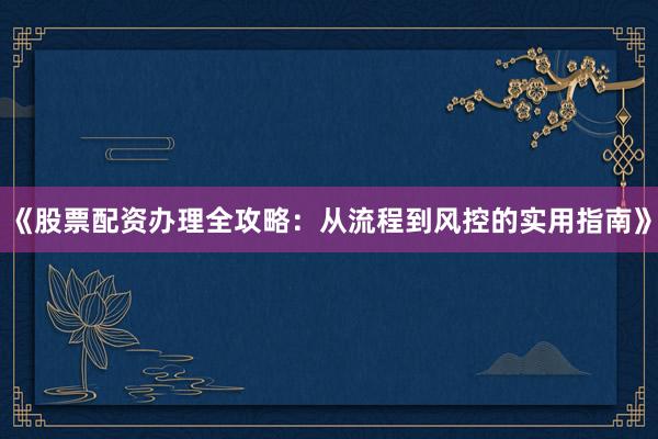 《股票配资办理全攻略：从流程到风控的实用指南》