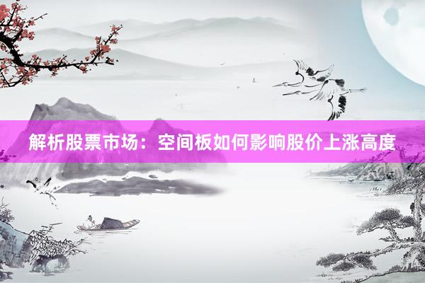 解析股票市场：空间板如何影响股价上涨高度
