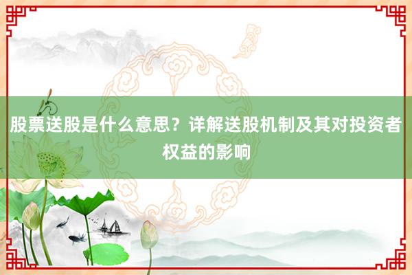 股票送股是什么意思？详解送股机制及其对投资者权益的影响