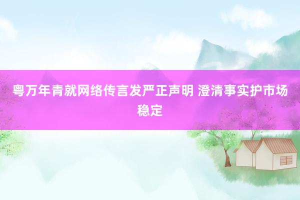 粤万年青就网络传言发严正声明 澄清事实护市场稳定