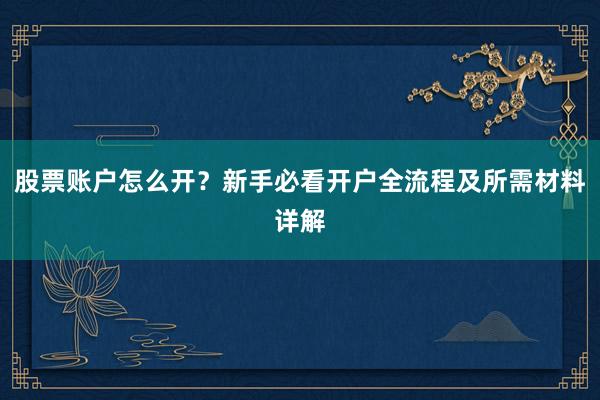 股票账户怎么开？新手必看开户全流程及所需材料详解