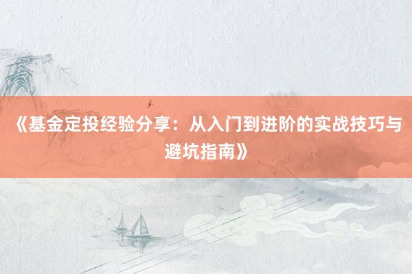 《基金定投经验分享:从入门到进阶的实战技巧与避坑指南》