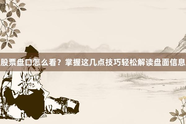 股票盘口怎么看？掌握这几点技巧轻松解读盘面信息
