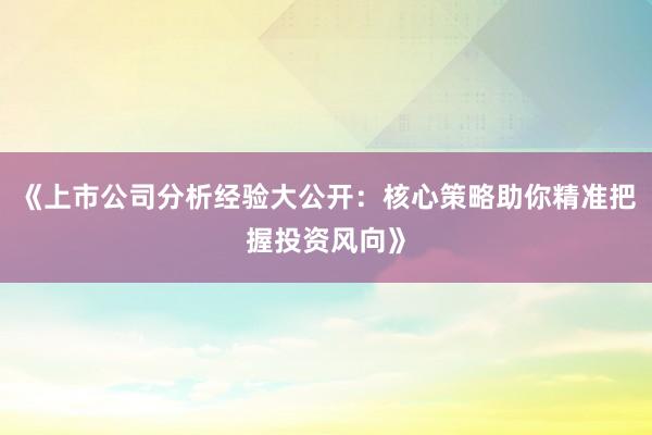 《上市公司分析经验大公开：核心策略助你精准把握投资风向》
