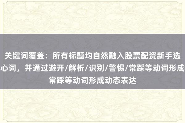 关键词覆盖：所有标题均自然融入股票配资新手选择误区核心词，并通过避开/解析/识别/警惕/常踩等动词形成动态表达