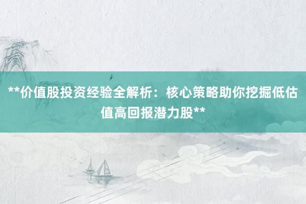 **价值股投资经验全解析：核心策略助你挖掘低估值高回报潜力股**