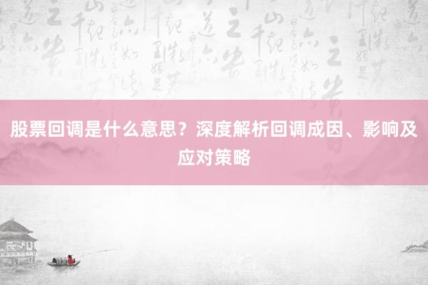 股票回调是什么意思？深度解析回调成因、影响及应对策略