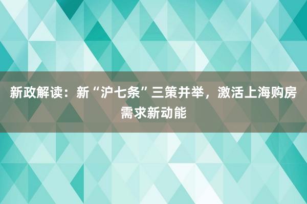新政解读：新“沪七条”三策并举，激活上海购房需求新动能