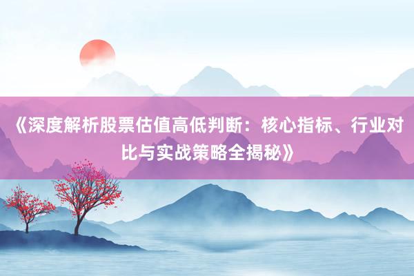 《深度解析股票估值高低判断：核心指标、行业对比与实战策略全揭秘》
