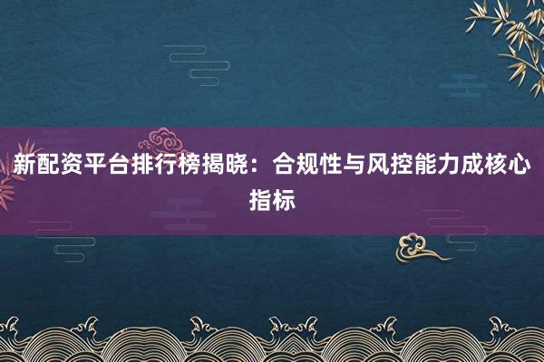 新配资平台排行榜揭晓：合规性与风控能力成核心指标