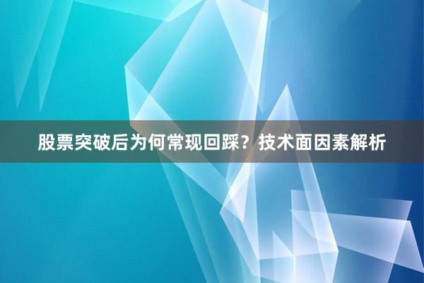 股票突破后为何常现回踩？技术面因素解析