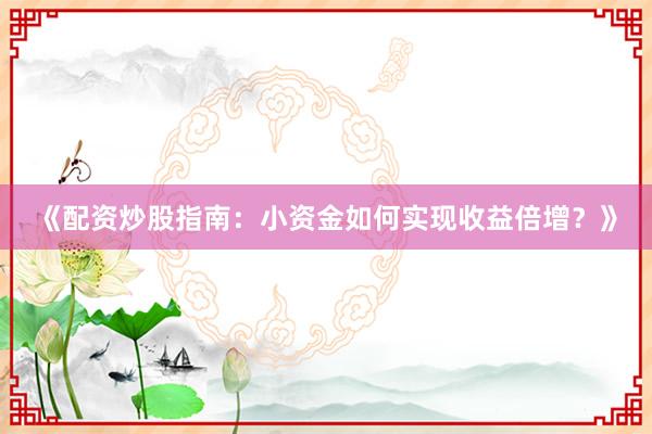 《配资炒股指南：小资金如何实现收益倍增？》