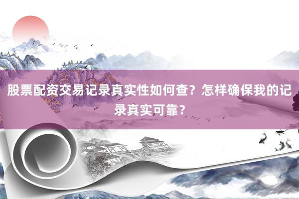 股票配资交易记录真实性如何查？怎样确保我的记录真实可靠？