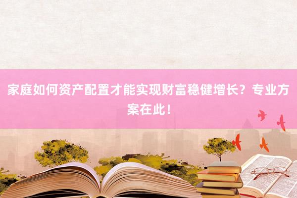 家庭如何资产配置才能实现财富稳健增长？专业方案在此！