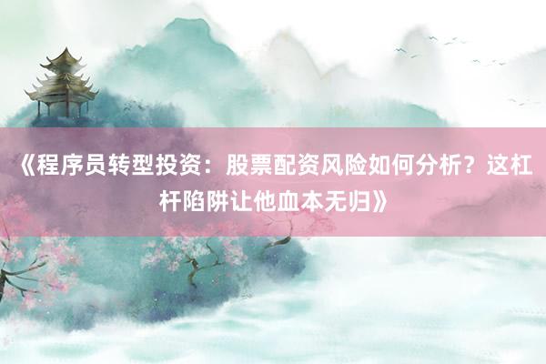 《程序员转型投资：股票配资风险如何分析？这杠杆陷阱让他血本无归》