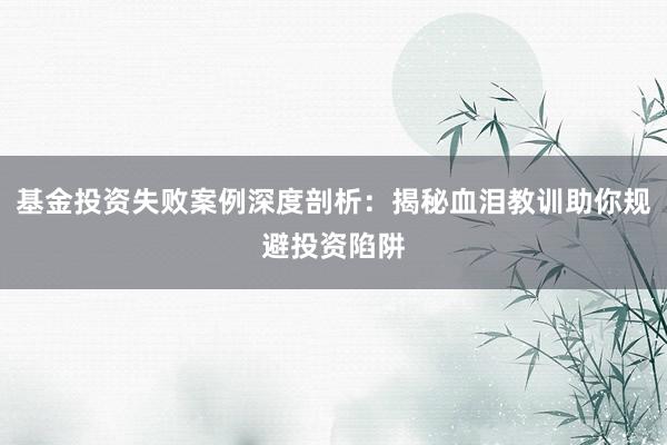基金投资失败案例深度剖析：揭秘血泪教训助你规避投资陷阱