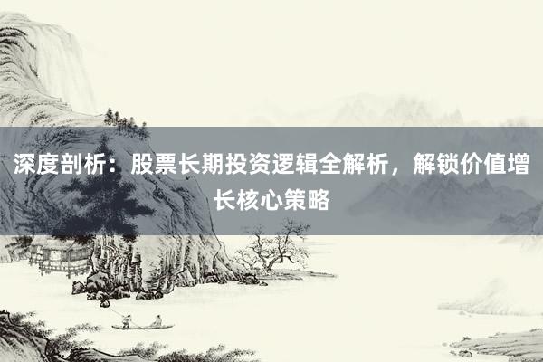 深度剖析：股票长期投资逻辑全解析，解锁价值增长核心策略