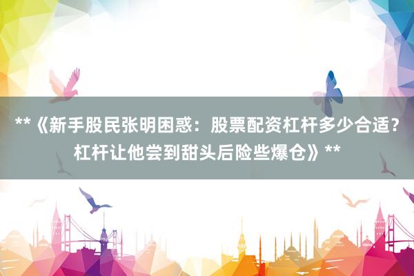 **《新手股民张明困惑：股票配资杠杆多少合适？杠杆让他尝到甜头后险些爆仓》**
