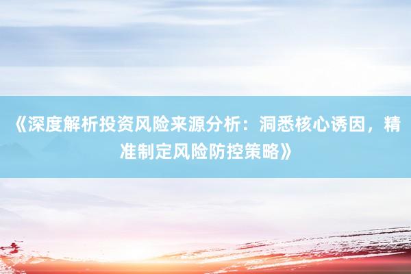 《深度解析投资风险来源分析：洞悉核心诱因，精准制定风险防控策略》