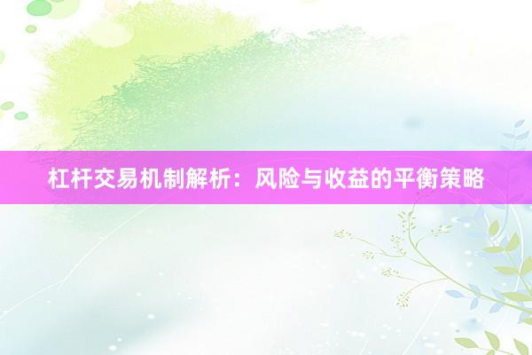 杠杆交易机制解析：风险与收益的平衡策略