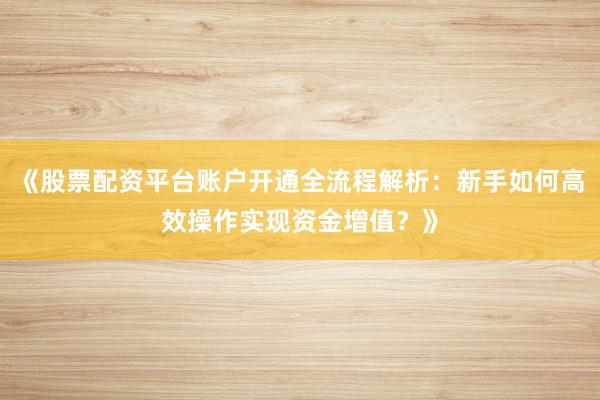 《股票配资平台账户开通全流程解析：新手如何高效操作实现资金增值？》