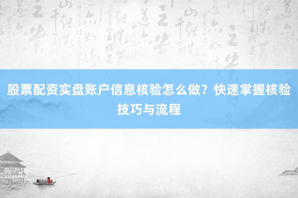 股票配资实盘账户信息核验怎么做？快速掌握核验技巧与流程
