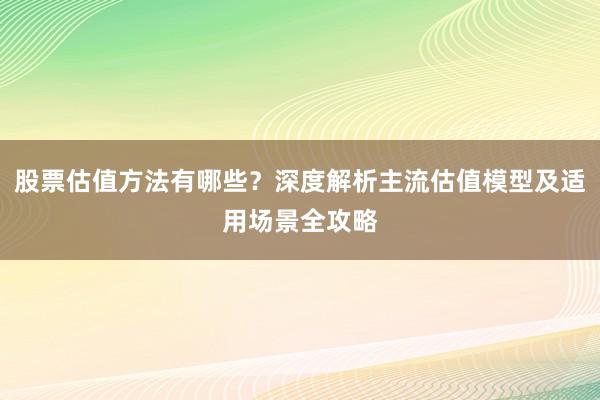 股票估值方法有哪些？深度解析主流估值模型及适用场景全攻略