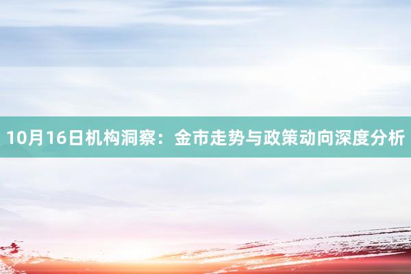 10月16日机构洞察:金市走势与政策动向深度分析