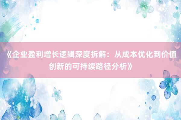 《企业盈利增长逻辑深度拆解：从成本优化到价值创新的可持续路径分析》