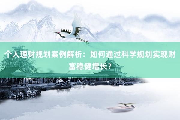 个人理财规划案例解析：如何通过科学规划实现财富稳健增长？