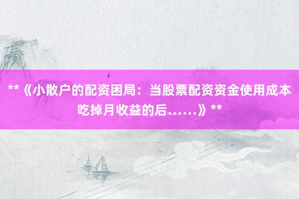 **《小散户的配资困局：当股票配资资金使用成本吃掉月收益的后……》**