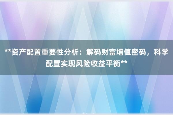 **资产配置重要性分析：解码财富增值密码，科学配置实现风险收益平衡**