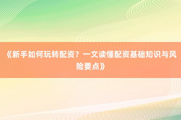 《新手如何玩转配资？一文读懂配资基础知识与风险要点》