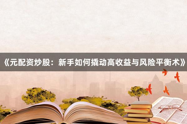 《元配资炒股：新手如何撬动高收益与风险平衡术》