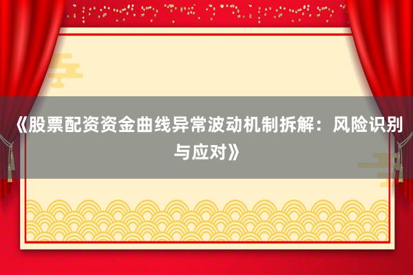 《股票配资资金曲线异常波动机制拆解:风险识别与应对》