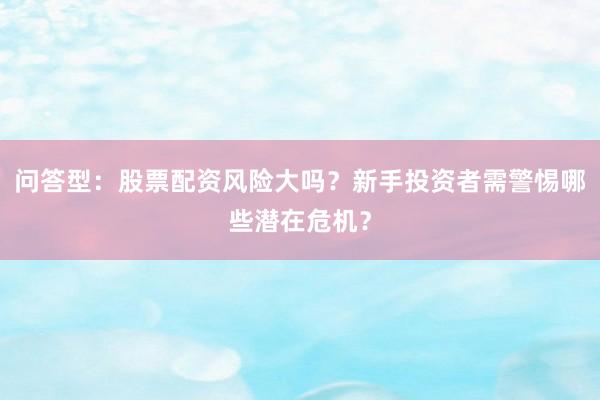 问答型：股票配资风险大吗？新手投资者需警惕哪些潜在危机？